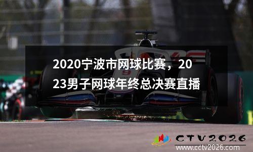 2020宁波市网球比赛，2023男子网球年终总决赛直播