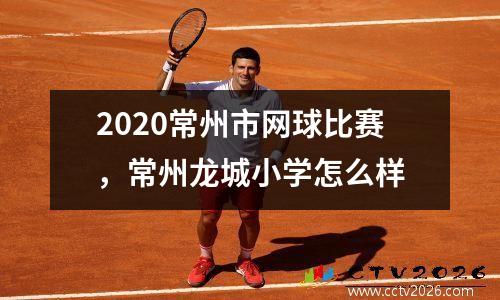 2020常州市网球比赛，常州龙城小学怎么样