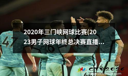 2020年三门峡网球比赛(2023男子网球年终总决赛直播)