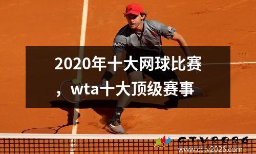 2020年十大网球比赛，wta十大顶级赛事