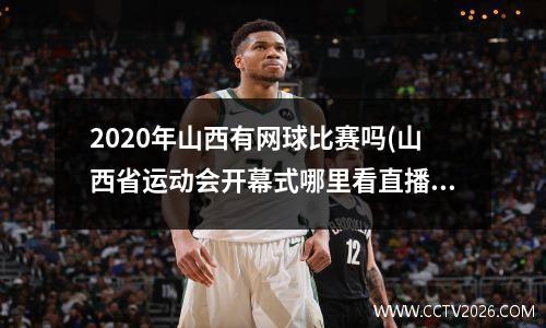 2020年山西有网球比赛吗(山西省运动会开幕式哪里看直播)