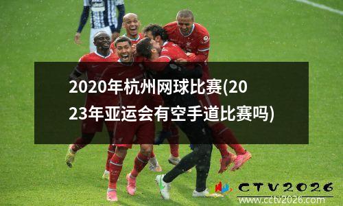 2020年杭州网球比赛(2023年亚运会有空手道比赛吗)
