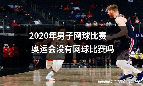 2020年男子网球比赛 奥运会没有网球比赛吗
