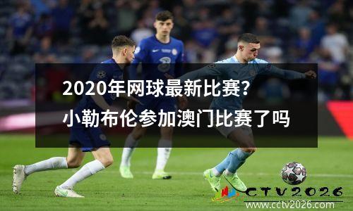 2020年网球最新比赛？小勒布伦参加澳门比赛了吗