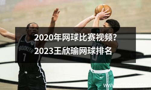 2020年网球比赛视频？2023王欣瑜网球排名