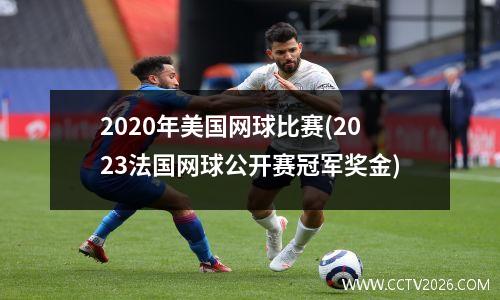 2020年美国网球比赛(2023法国网球公开赛冠军奖金)