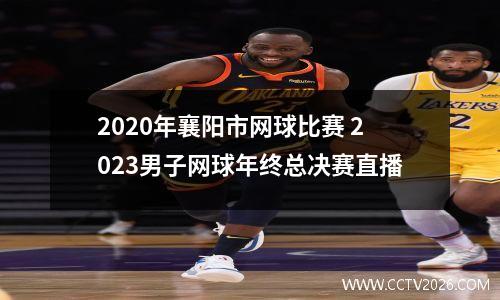 2020年襄阳市网球比赛 2023男子网球年终总决赛直播