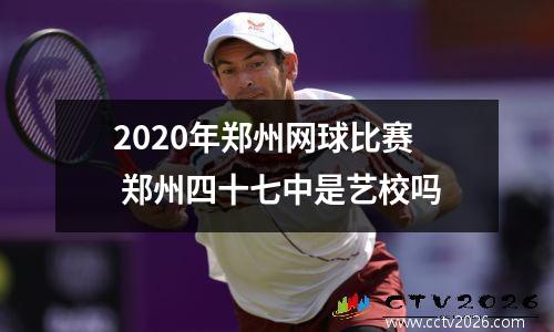 2020年郑州网球比赛 郑州四十七中是艺校吗