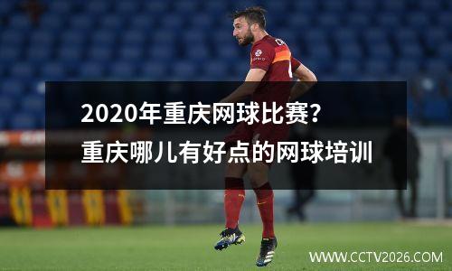 2020年重庆网球比赛？重庆哪儿有好点的网球培训