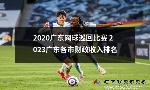 2020广东网球巡回比赛 2023广东各市财政收入排名