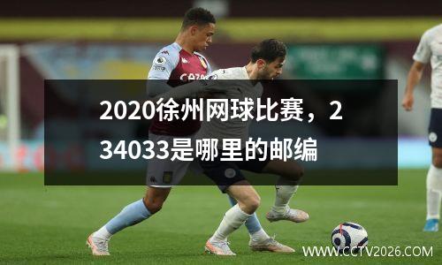 2020徐州网球比赛，234033是哪里的邮编