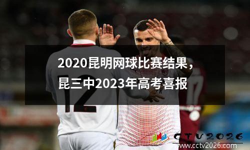 2020昆明网球比赛结果，昆三中2023年高考喜报