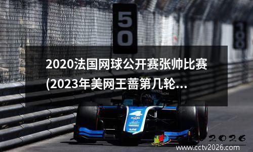 2020法国网球公开赛张帅比赛(2023年美网王蔷第几轮)