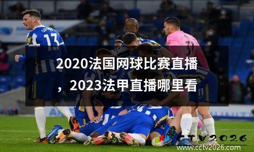 2020法国网球比赛直播，2023法甲直播哪里看