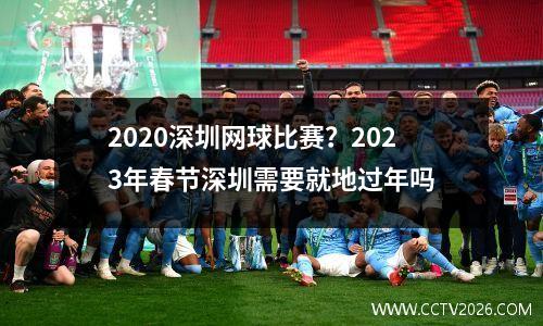 2020深圳网球比赛？2023年春节深圳需要就地过年吗
