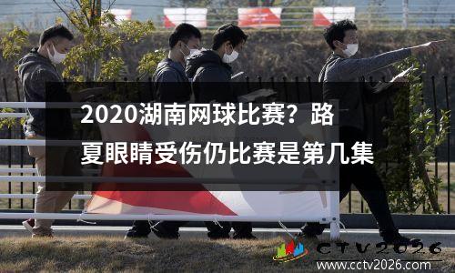 2020湖南网球比赛？路夏眼睛受伤仍比赛是第几集