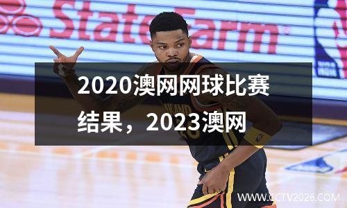2020澳网网球比赛结果，2023澳网