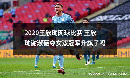 2020王欣瑜网球比赛 王欣瑜谢淑薇夺女双冠军升旗了吗