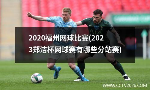 2020福州网球比赛(2023郑洁杯网球赛有哪些分站赛)