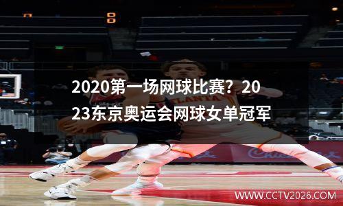 2020第一场网球比赛？2023东京奥运会网球女单冠军