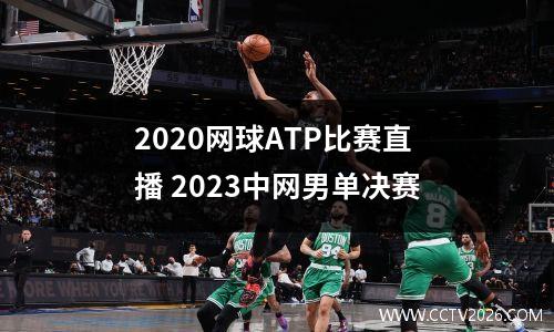 2020网球ATP比赛直播 2023中网男单决赛
