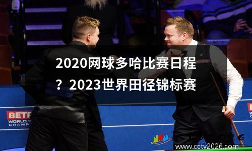 2020网球多哈比赛日程？2023世界田径锦标赛