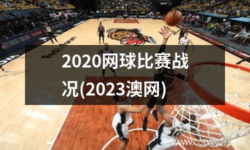 2020网球比赛战况(2023澳网)
