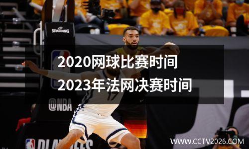 2020网球比赛时间 2023年法网决赛时间