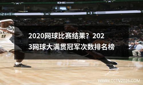 2020网球比赛结果？2023网球大满贯冠军次数排名榜