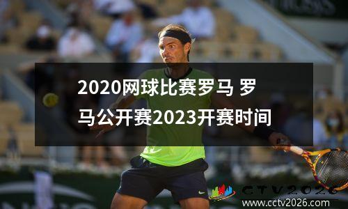 2020网球比赛罗马 罗马公开赛2023开赛时间