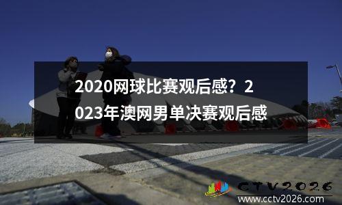2020网球比赛观后感？2023年澳网男单决赛观后感