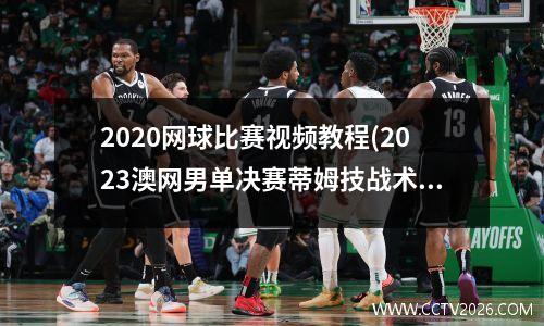 2020网球比赛视频教程(2023澳网男单决赛蒂姆技战术分析)