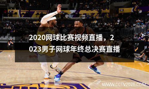 2020网球比赛视频直播，2023男子网球年终总决赛直播