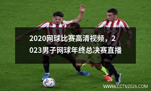 2020网球比赛高清视频，2023男子网球年终总决赛直播