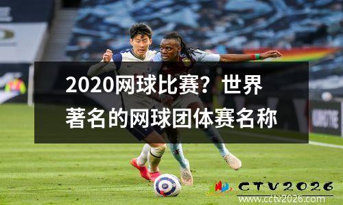 2020网球比赛？世界著名的网球团体赛名称