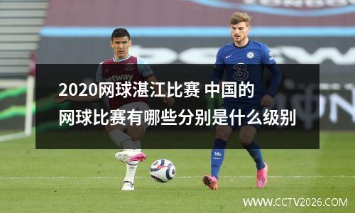 2020网球湛江比赛 中国的网球比赛有哪些分别是什么级别