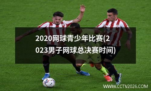 2020网球青少年比赛(2023男子网球总决赛时间)