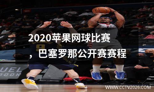 2020苹果网球比赛，巴塞罗那公开赛赛程