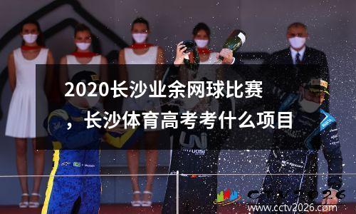2020长沙业余网球比赛，长沙体育高考考什么项目