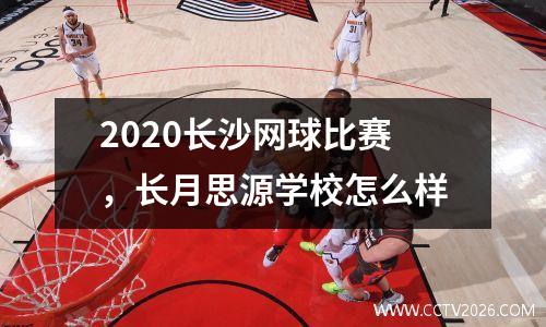 2020长沙网球比赛，长月思源学校怎么样