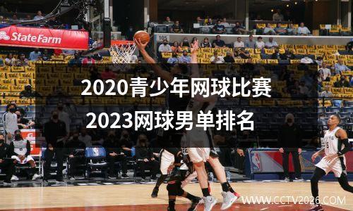 2020青少年网球比赛 2023网球男单排名