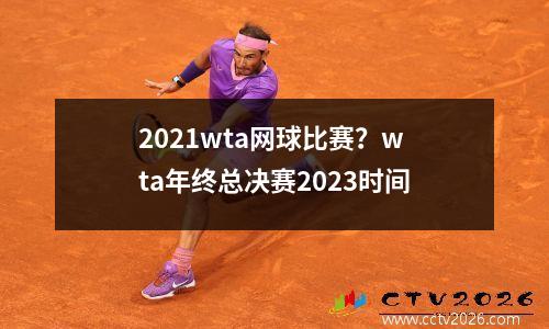 2021wta网球比赛？wta年终总决赛2023时间