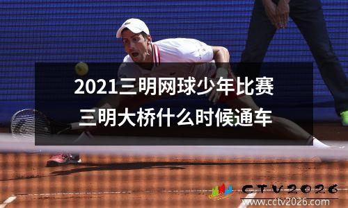 2021三明网球少年比赛 三明大桥什么时候通车