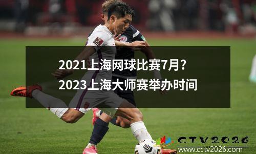 2021上海网球比赛7月？2023上海大师赛举办时间