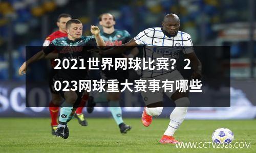 2021世界网球比赛？2023网球重大赛事有哪些