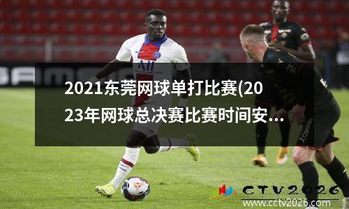 2021东莞网球单打比赛(2023年网球总决赛比赛时间安排)