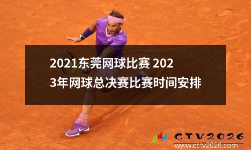 2021东莞网球比赛 2023年网球总决赛比赛时间安排