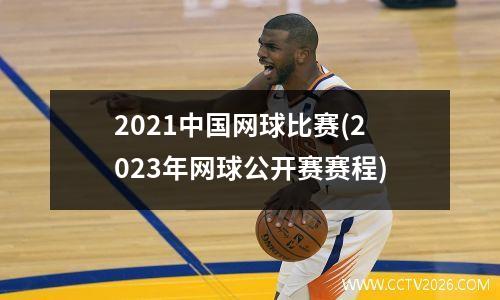2021中国网球比赛(2023年网球公开赛赛程)