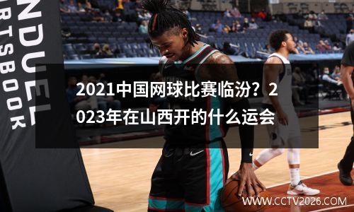 2021中国网球比赛临汾？2023年在山西开的什么运会