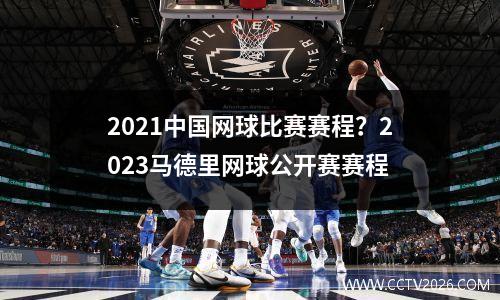 2021中国网球比赛赛程？2023马德里网球公开赛赛程